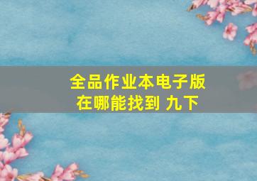 全品作业本电子版在哪能找到 九下